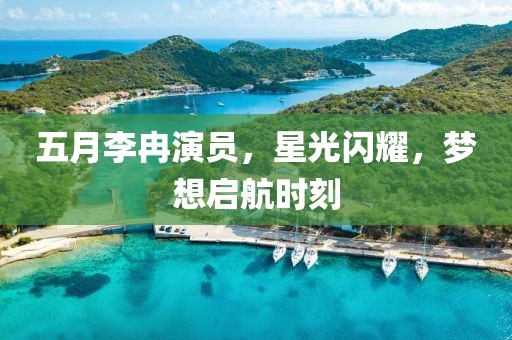 五月李冉演员，星光闪耀，梦想启航时刻