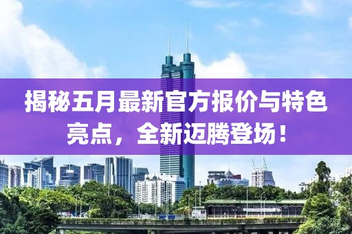 揭秘五月最新官方报价与特色亮点，全新迈腾登场！