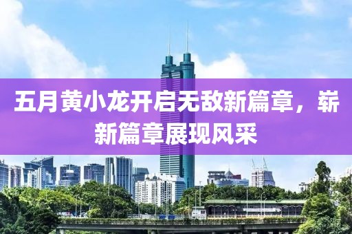 五月黄小龙开启无敌新篇章，崭新篇章展现风采