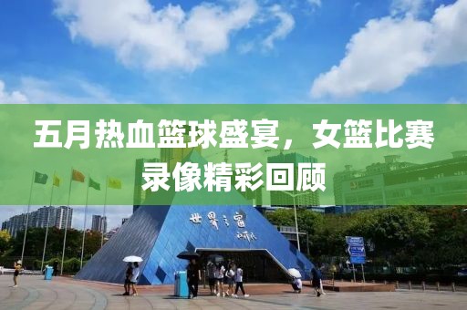 五月热血篮球盛宴，女篮比赛录像精彩回顾