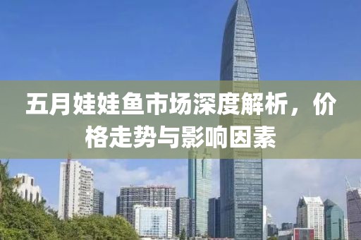 五月娃娃鱼市场深度解析，价格走势与影响因素