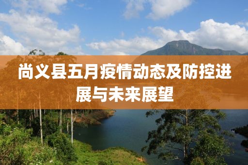 尚义县五月疫情动态及防控进展与未来展望