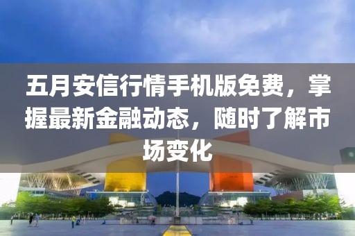 五月安信行情手机版免费，掌握最新金融动态，随时了解市场变化