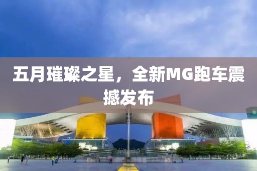 五月璀璨之星，全新MG跑车震撼发布