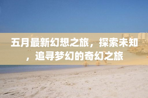 五月最新幻想之旅，探索未知，追寻梦幻的奇幻之旅