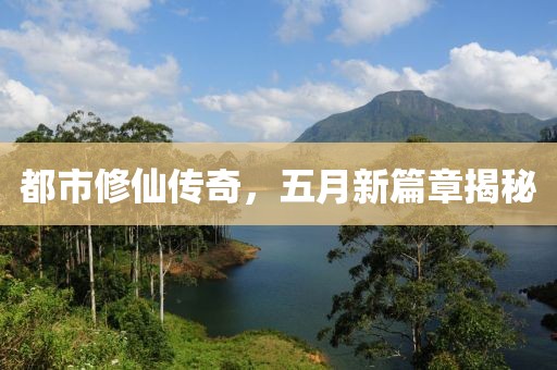 都市修仙传奇，五月新篇章揭秘