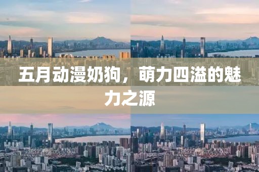 五月动漫奶狗，萌力四溢的魅力之源