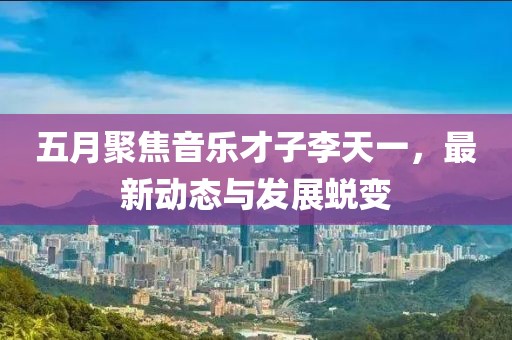 五月聚焦音乐才子李天一，最新动态与发展蜕变