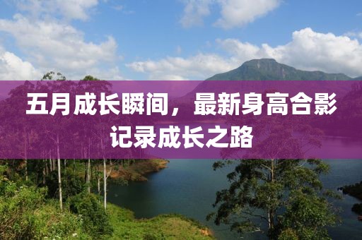 五月成长瞬间，最新身高合影记录成长之路