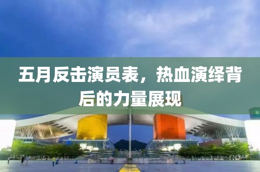 五月反击演员表，热血演绎背后的力量展现