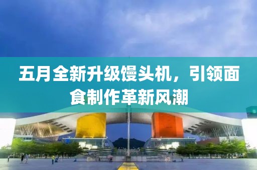 五月全新升级馒头机，引领面食制作革新风潮