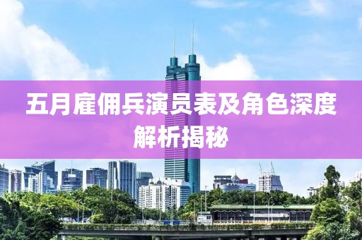 五月雇佣兵演员表及角色深度解析揭秘