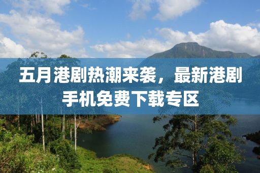 五月港剧热潮来袭，最新港剧手机免费下载专区