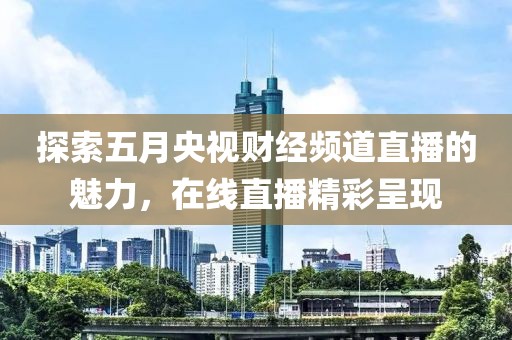 探索五月央视财经频道直播的魅力，在线直播精彩呈现