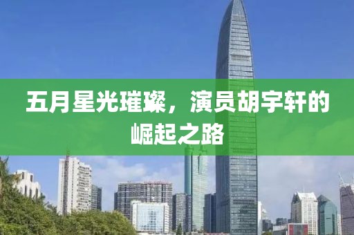 五月星光璀璨，演员胡宇轩的崛起之路
