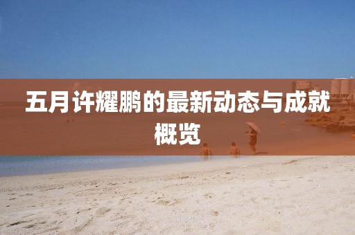 五月许耀鹏的最新动态与成就概览