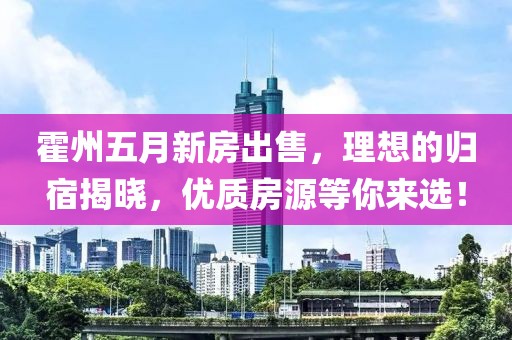 霍州五月新房出售，理想的归宿揭晓，优质房源等你来选！
