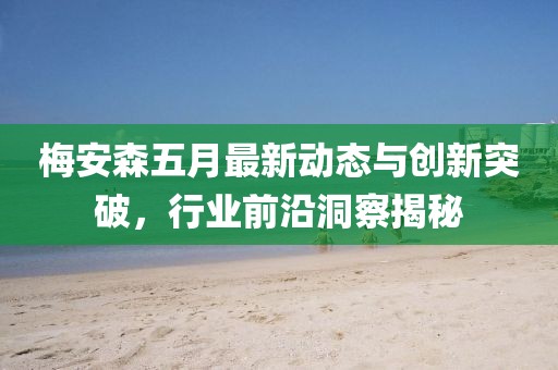 梅安森五月最新动态与创新突破，行业前沿洞察揭秘