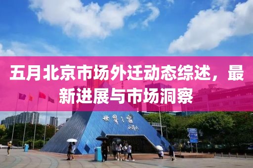 五月北京市场外迁动态综述，最新进展与市场洞察
