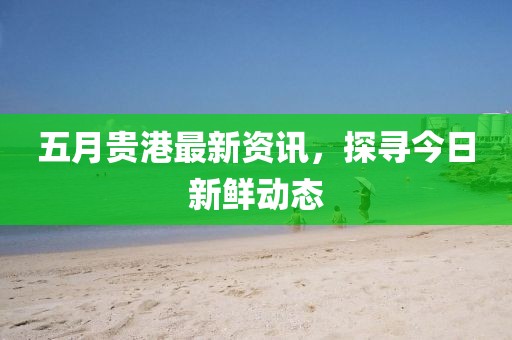 五月贵港最新资讯，探寻今日新鲜动态