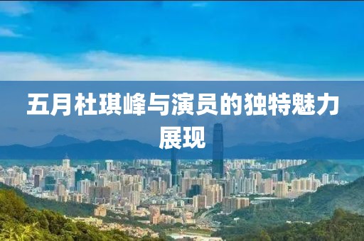 五月杜琪峰与演员的独特魅力展现