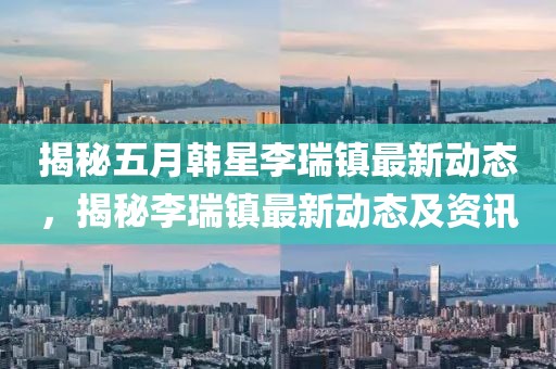 揭秘五月韩星李瑞镇最新动态，揭秘李瑞镇最新动态及资讯