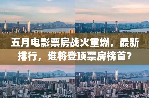 五月电影票房战火重燃，最新排行，谁将登顶票房榜首？