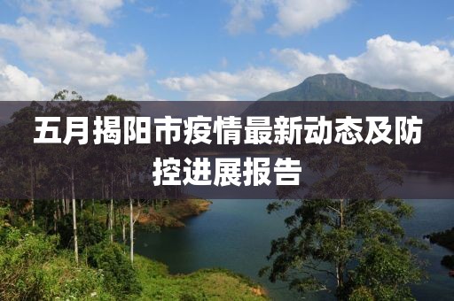 五月揭阳市疫情最新动态及防控进展报告