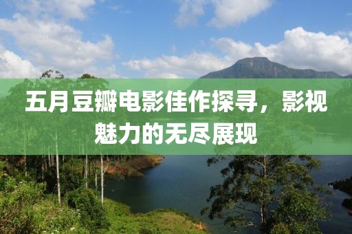 五月豆瓣电影佳作探寻，影视魅力的无尽展现