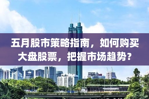 五月股市策略指南，如何购买大盘股票，把握市场趋势？