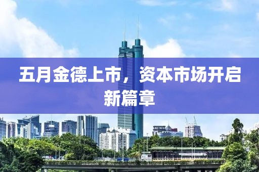 五月金德上市，资本市场开启新篇章