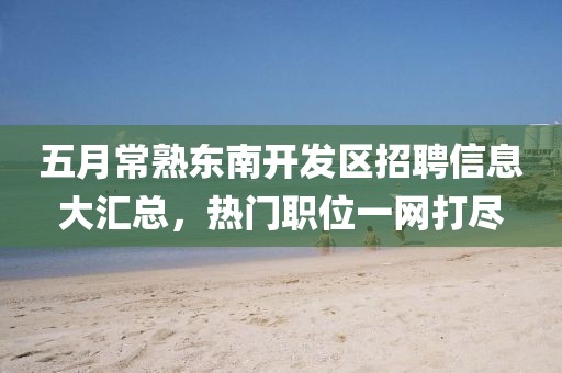 五月常熟东南开发区招聘信息大汇总，热门职位一网打尽