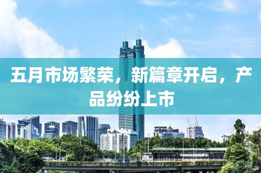 五月市场繁荣，新篇章开启，产品纷纷上市