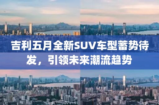 吉利五月全新SUV车型蓄势待发，引领未来潮流趋势