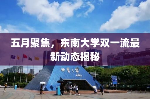 五月聚焦，东南大学双一流最新动态揭秘