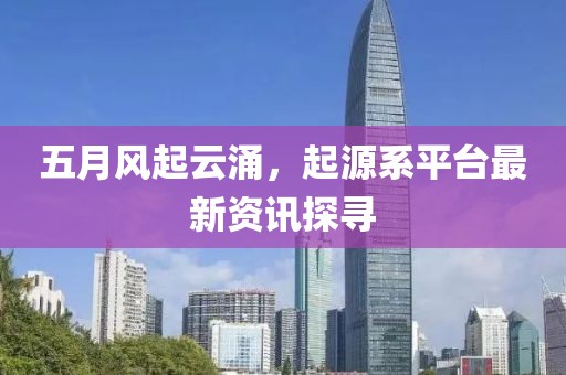 五月风起云涌，起源系平台最新资讯探寻