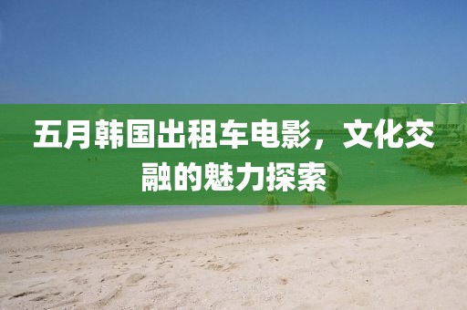 五月韩国出租车电影，文化交融的魅力探索