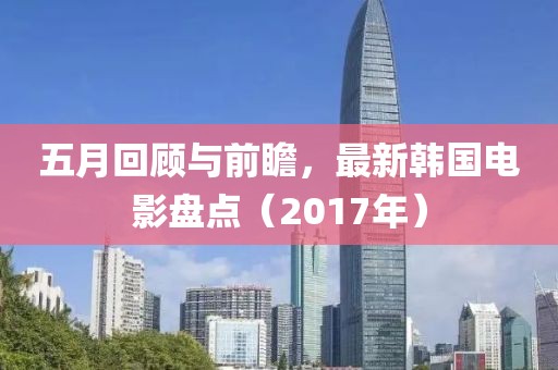 五月回顾与前瞻，最新韩国电影盘点（2017年）