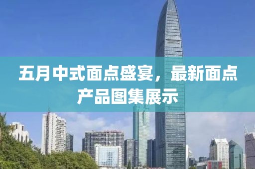 五月中式面点盛宴，最新面点产品图集展示