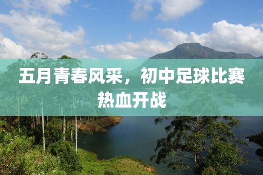 五月青春风采，初中足球比赛热血开战