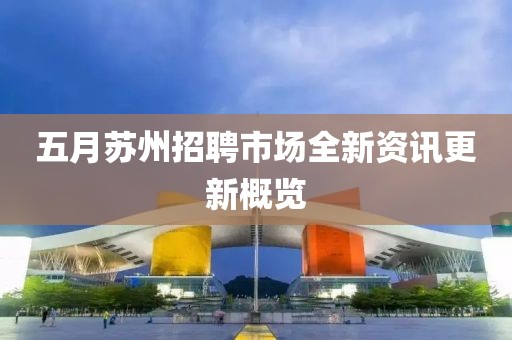 五月苏州招聘市场全新资讯更新概览