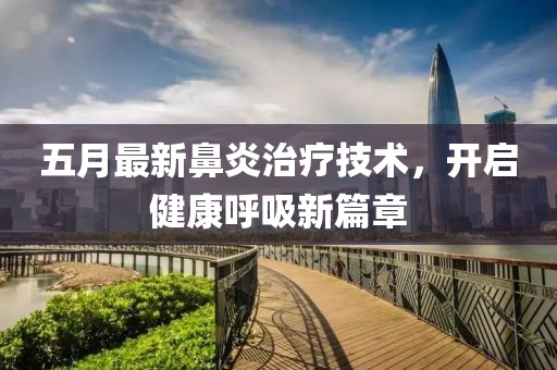 五月最新鼻炎治疗技术，开启健康呼吸新篇章