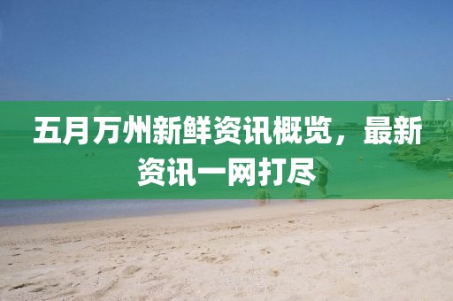 五月万州新鲜资讯概览，最新资讯一网打尽