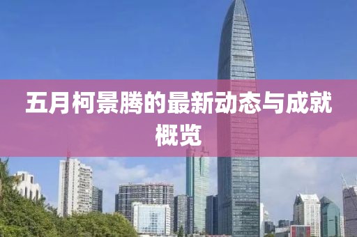 五月柯景腾的最新动态与成就概览