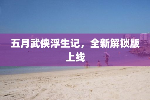 五月武侠浮生记，全新解锁版上线