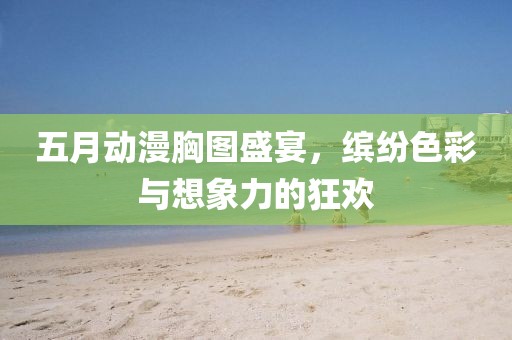 五月动漫胸图盛宴，缤纷色彩与想象力的狂欢