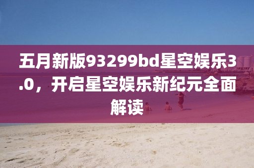 五月新版93299bd星空娱乐3.0，开启星空娱乐新纪元全面解读
