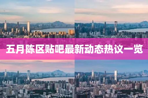 五月陈区贴吧最新动态热议一览