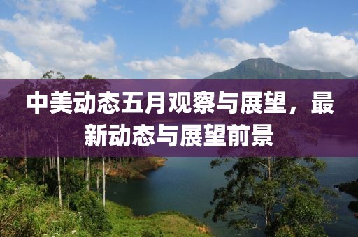 中美动态五月观察与展望，最新动态与展望前景