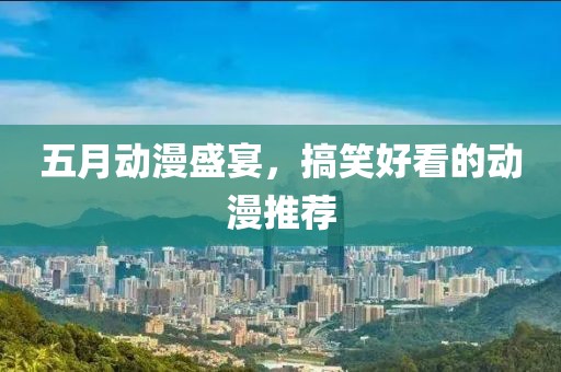 五月动漫盛宴，搞笑好看的动漫推荐
